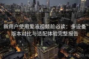新用户使用爱液视频前必读：多设备版本对比与适配体验完整报告