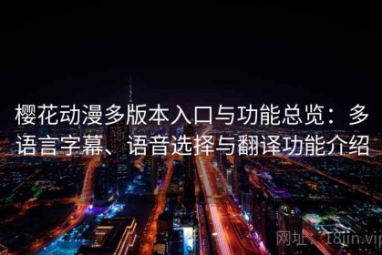 樱花动漫多版本入口与功能总览：多语言字幕、语音选择与翻译功能介绍