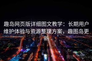 趣岛网页版详细图文教学：长期用户维护体验与资源整理方案，趣图岛更新