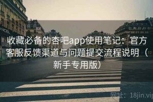 收藏必备的杏吧app使用笔记：官方客服反馈渠道与问题提交流程说明（新手专用版）