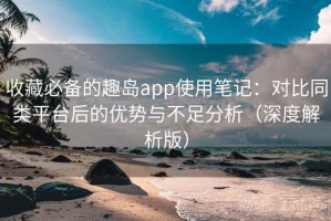收藏必备的趣岛app使用笔记：对比同类平台后的优势与不足分析（深度解析版）