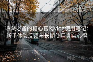 收藏必备的糖心官网vlog使用笔记：新手体验反馈与长期使用真实心得