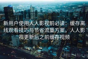 新用户使用人人影视前必读：缓存离线观看技巧与节省流量方案，人人影视更新后之前缓存视频