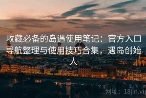 收藏必备的岛遇使用笔记：官方入口导航整理与使用技巧合集，遇岛创始人