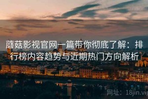 蘑菇影视官网一篇带你彻底了解：排行榜内容趋势与近期热门方向解析