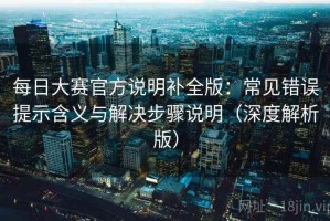 每日大赛官方说明补全版：常见错误提示含义与解决步骤说明（深度解析版）