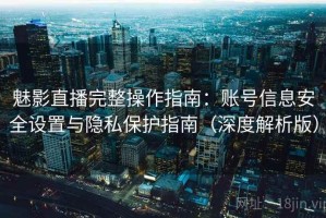 魅影直播完整操作指南：账号信息安全设置与隐私保护指南（深度解析版）