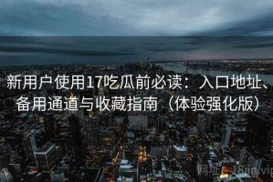 新用户使用17吃瓜前必读：入口地址、备用通道与收藏指南（体验强化版）