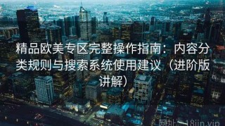 精品欧美专区完整操作指南：内容分类规则与搜索系统使用建议（进阶版讲解）