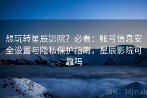 想玩转星辰影院？必看：账号信息安全设置与隐私保护指南，星辰影院可靠吗