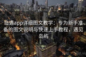 岛遇app详细图文教学：专为新手准备的图文说明与快速上手教程，遇见岛屿
