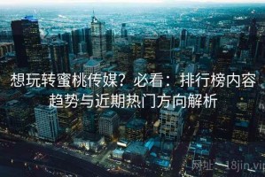 想玩转蜜桃传媒？必看：排行榜内容趋势与近期热门方向解析
