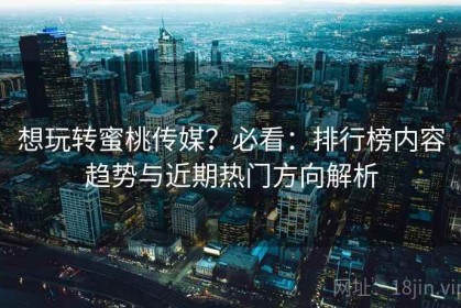 想玩转蜜桃传媒？必看：排行榜内容趋势与近期热门方向解析
