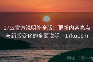 17cs官方说明补全版：更新内容亮点与新版变化的全面说明，17kupcm
