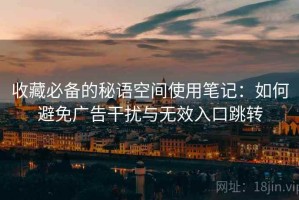 收藏必备的秘语空间使用笔记：如何避免广告干扰与无效入口跳转