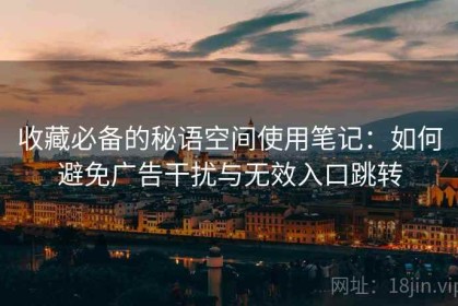 收藏必备的秘语空间使用笔记：如何避免广告干扰与无效入口跳转