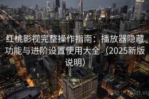 红桃影视完整操作指南：播放器隐藏功能与进阶设置使用大全（2025新版说明）