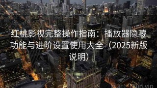 红桃影视完整操作指南：播放器隐藏功能与进阶设置使用大全（2025新版说明）