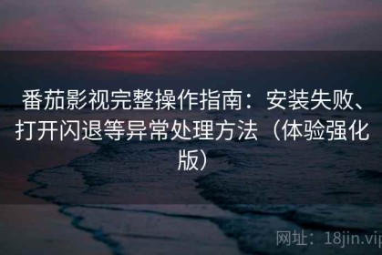 番茄影视完整操作指南：安装失败、打开闪退等异常处理方法（体验强化版）