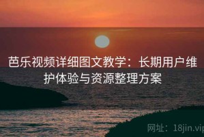 芭乐视频详细图文教学：长期用户维护体验与资源整理方案