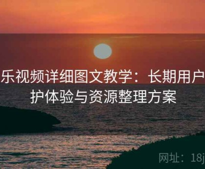 芭乐视频详细图文教学：长期用户维护体验与资源整理方案
