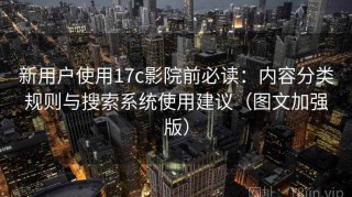 新用户使用17c影院前必读：内容分类规则与搜索系统使用建议（图文加强版）
