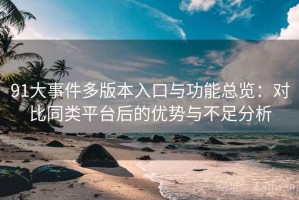 91大事件多版本入口与功能总览：对比同类平台后的优势与不足分析