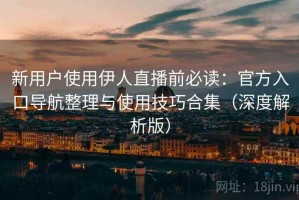 新用户使用伊人直播前必读：官方入口导航整理与使用技巧合集（深度解析版）
