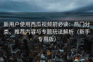 新用户使用西瓜视频前必读：热门分类、推荐内容与专题玩法解析（新手专用版）