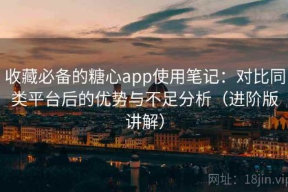 收藏必备的糖心app使用笔记：对比同类平台后的优势与不足分析（进阶版讲解）
