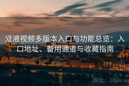 爱液视频多版本入口与功能总览：入口地址、备用通道与收藏指南