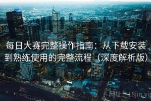 每日大赛完整操作指南：从下载安装到熟练使用的完整流程（深度解析版）