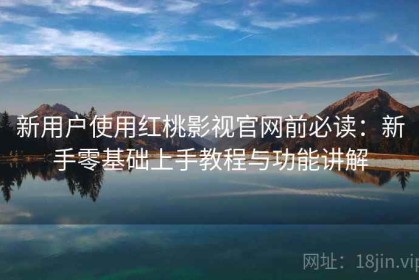 新用户使用红桃影视官网前必读：新手零基础上手教程与功能讲解