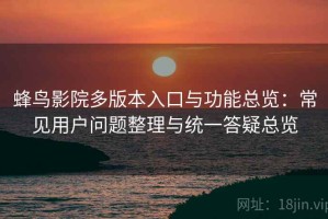 蜂鸟影院多版本入口与功能总览：常见用户问题整理与统一答疑总览