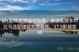 17c影院完整操作指南：多设备版本对比与适配体验完整报告，17.5影城官网