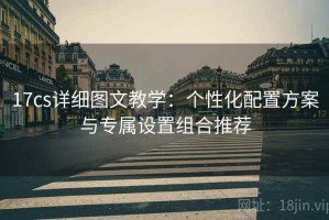17cs详细图文教学：个性化配置方案与专属设置组合推荐