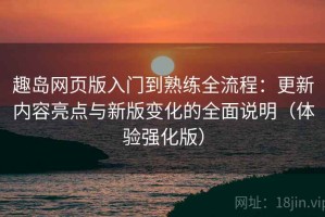 趣岛网页版入门到熟练全流程：更新内容亮点与新版变化的全面说明（体验强化版）