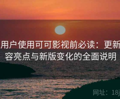 新用户使用可可影视前必读：更新内容亮点与新版变化的全面说明