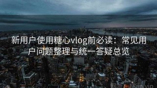 新用户使用糖心vlog前必读：常见用户问题整理与统一答疑总览