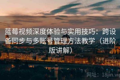 蓝莓视频深度体验与实用技巧：跨设备同步与多账号管理方法教学（进阶版讲解）