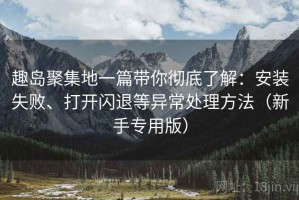 趣岛聚集地一篇带你彻底了解：安装失败、打开闪退等异常处理方法（新手专用版）