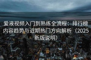 爱液视频入门到熟练全流程：排行榜内容趋势与近期热门方向解析（2025新版说明）