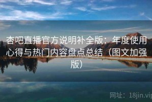 杏吧直播官方说明补全版：年度使用心得与热门内容盘点总结（图文加强版）