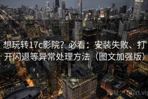 想玩转17c影院？必看：安装失败、打开闪退等异常处理方法（图文加强版）