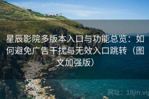 星辰影院多版本入口与功能总览：如何避免广告干扰与无效入口跳转（图文加强版）