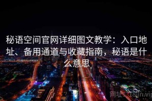 秘语空间官网详细图文教学：入口地址、备用通道与收藏指南，秘语是什么意思