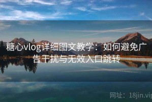 糖心vlog详细图文教学：如何避免广告干扰与无效入口跳转