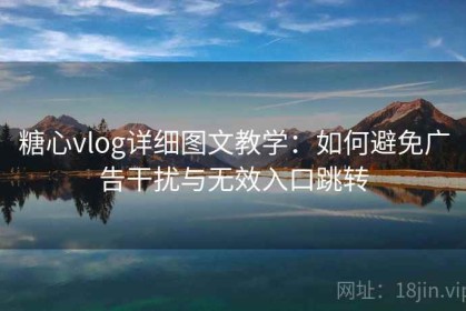 糖心vlog详细图文教学：如何避免广告干扰与无效入口跳转