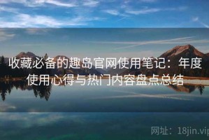 收藏必备的趣岛官网使用笔记：年度使用心得与热门内容盘点总结