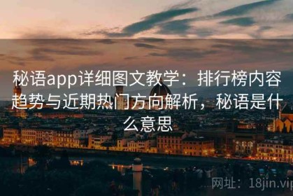 秘语app详细图文教学：排行榜内容趋势与近期热门方向解析，秘语是什么意思